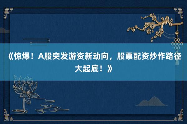 《惊爆！A股突发游资新动向，股票配资炒作路径大起底！》
