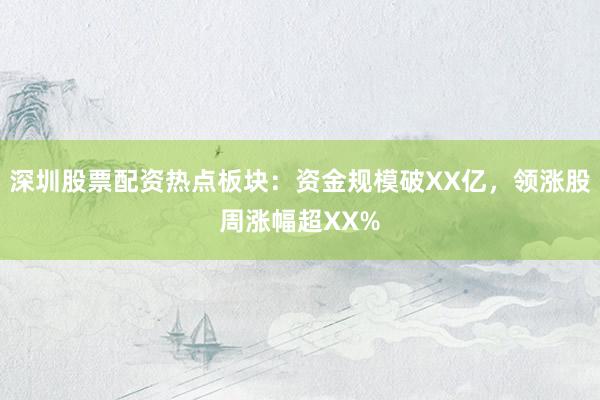 深圳股票配资热点板块：资金规模破XX亿，领涨股周涨幅超XX%