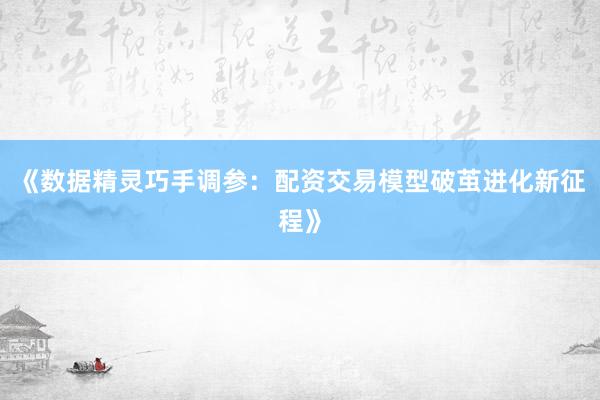 《数据精灵巧手调参：配资交易模型破茧进化新征程》