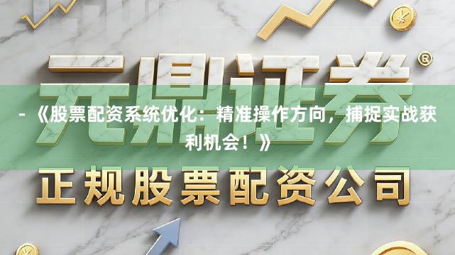 - 《股票配资系统优化：精准操作方向，捕捉实战获利机会！》