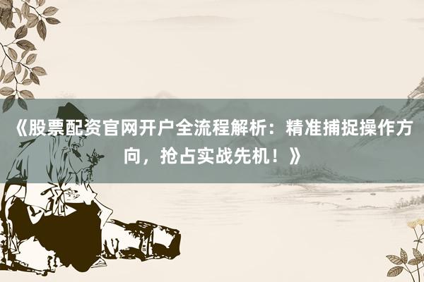 《股票配资官网开户全流程解析：精准捕捉操作方向，抢占实战先机！》