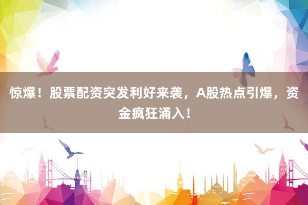 惊爆！股票配资突发利好来袭，A股热点引爆，资金疯狂涌入！