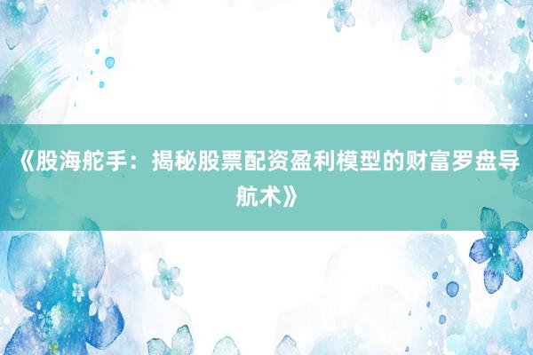 《股海舵手：揭秘股票配资盈利模型的财富罗盘导航术》