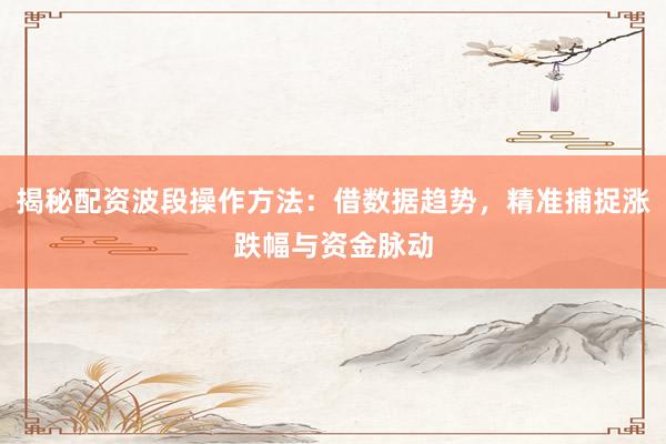 揭秘配资波段操作方法：借数据趋势，精准捕捉涨跌幅与资金脉动