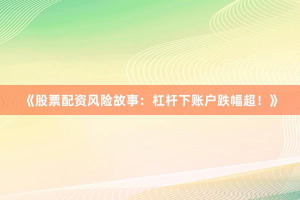 《股票配资风险故事：杠杆下账户跌幅超！》