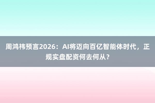 周鸿祎预言2026：AI将迈向百亿智能体时代，正规实盘配资何去何从？