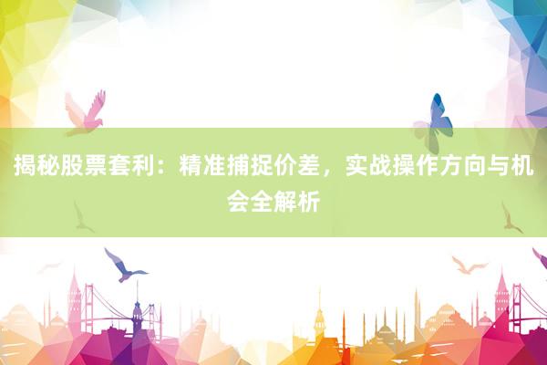 揭秘股票套利：精准捕捉价差，实战操作方向与机会全解析