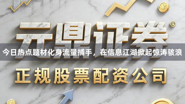 今日热点题材化身流量捕手，在信息江湖掀起惊涛骇浪