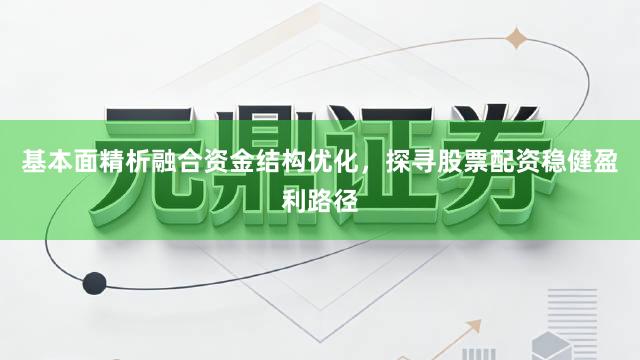 基本面精析融合资金结构优化，探寻股票配资稳健盈利路径