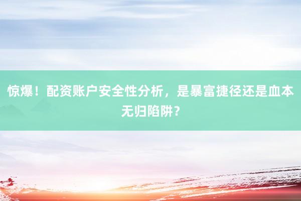 惊爆！配资账户安全性分析，是暴富捷径还是血本无归陷阱？