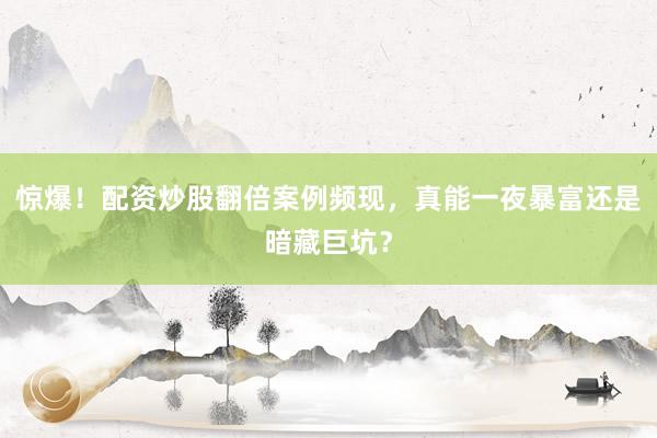 惊爆！配资炒股翻倍案例频现，真能一夜暴富还是暗藏巨坑？