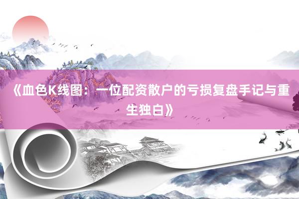 《血色K线图：一位配资散户的亏损复盘手记与重生独白》