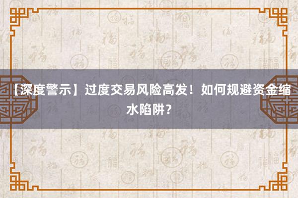【深度警示】过度交易风险高发！如何规避资金缩水陷阱？