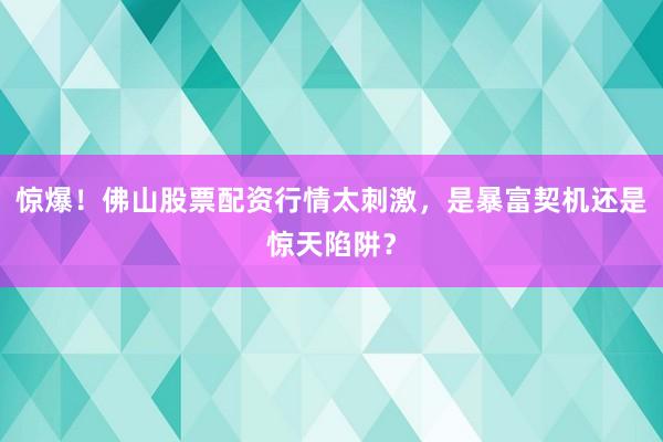 惊爆！佛山股票配资行情太刺激，是暴富契机还是惊天陷阱？