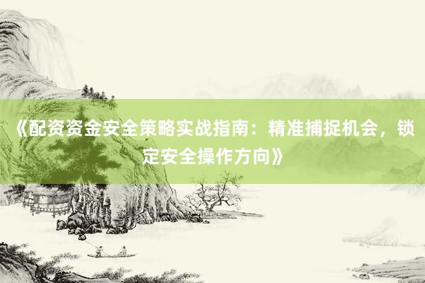 《配资资金安全策略实战指南：精准捕捉机会，锁定安全操作方向》