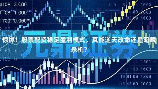 惊爆！股票配资稳定盈利模式，真能逆天改命还是暗藏杀机？