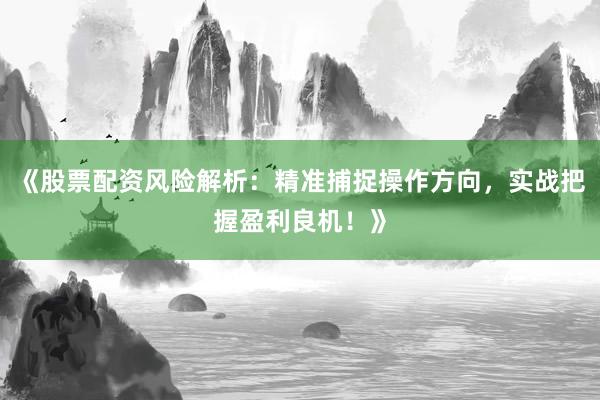《股票配资风险解析：精准捕捉操作方向，实战把握盈利良机！》