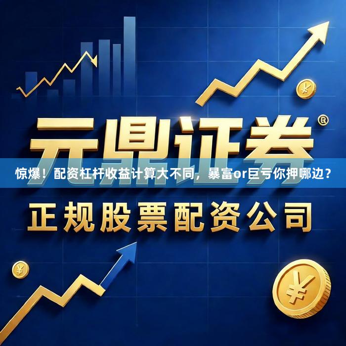 惊爆！配资杠杆收益计算大不同，暴富or巨亏你押哪边？