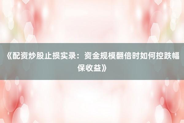 《配资炒股止损实录：资金规模翻倍时如何控跌幅保收益》
