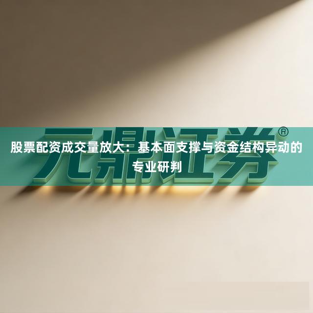 股票配资成交量放大：基本面支撑与资金结构异动的专业研判