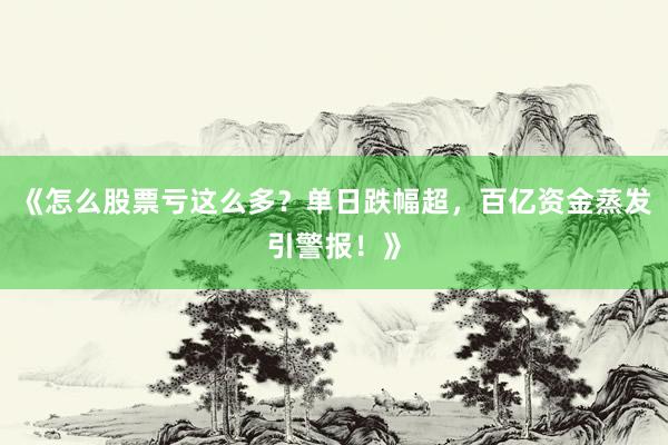 《怎么股票亏这么多？单日跌幅超，百亿资金蒸发引警报！》