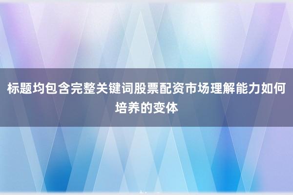 标题均包含完整关键词股票配资市场理解能力如何培养的变体