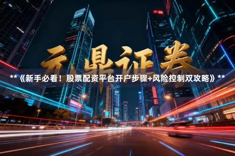 **《新手必看！股票配资平台开户步骤+风险控制双攻略》**