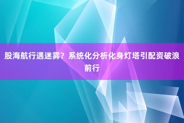 股海航行遇迷雾？系统化分析化身灯塔引配资破浪前行