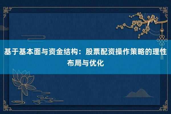 基于基本面与资金结构：股票配资操作策略的理性布局与优化
