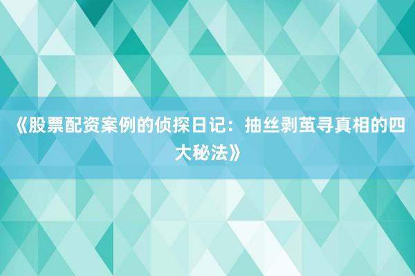 《股票配资案例的侦探日记：抽丝剥茧寻真相的四大秘法》