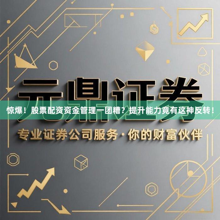 惊爆！股票配资资金管理一团糟？提升能力竟有这神反转！