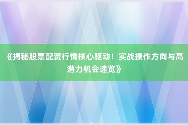 《揭秘股票配资行情核心驱动！实战操作方向与高潜力机会速览》