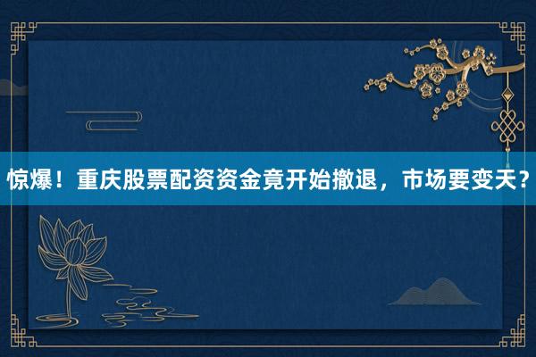 惊爆！重庆股票配资资金竟开始撤退，市场要变天？