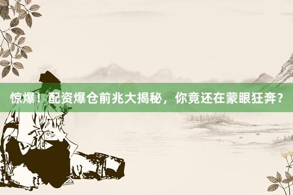 惊爆！配资爆仓前兆大揭秘，你竟还在蒙眼狂奔？