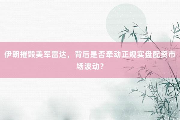 伊朗摧毁美军雷达，背后是否牵动正规实盘配资市场波动？