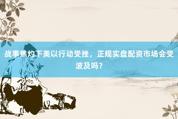 战事焦灼下美以行动受挫，正规实盘配资市场会受波及吗？