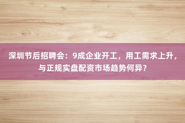 深圳节后招聘会：9成企业开工，用工需求上升，与正规实盘配资市场趋势何异？