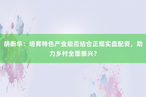 胡衡华：培育特色产业能否结合正规实盘配资，助力乡村全面振兴？