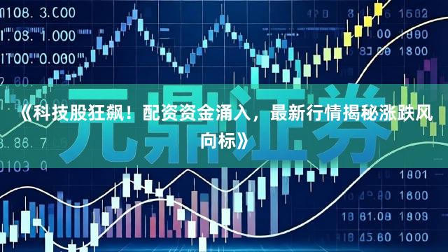 《科技股狂飙！配资资金涌入，最新行情揭秘涨跌风向标》
