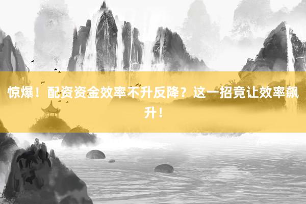 惊爆！配资资金效率不升反降？这一招竟让效率飙升！