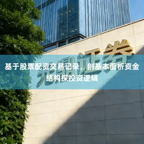 基于股票配资交易记录，剖基本面析资金结构探投资逻辑