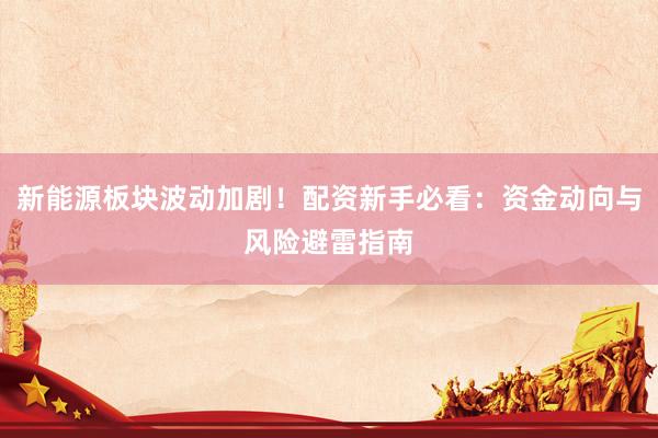 新能源板块波动加剧！配资新手必看：资金动向与风险避雷指南
