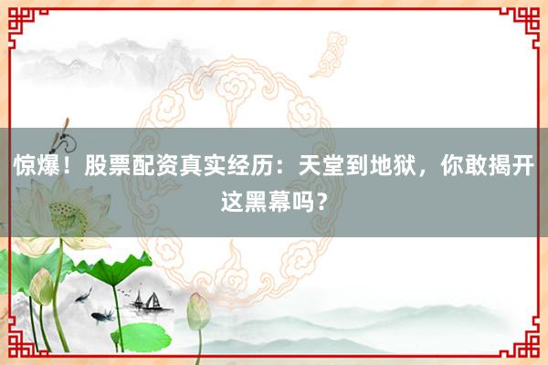 惊爆！股票配资真实经历：天堂到地狱，你敢揭开这黑幕吗？