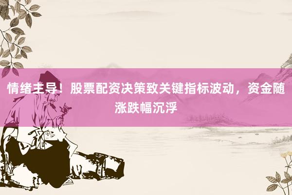 情绪主导！股票配资决策致关键指标波动，资金随涨跌幅沉浮