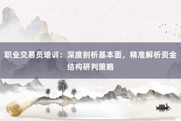 职业交易员培训：深度剖析基本面，精准解析资金结构研判策略