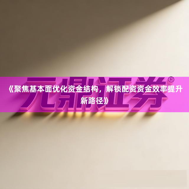 《聚焦基本面优化资金结构，解锁配资资金效率提升新路径》