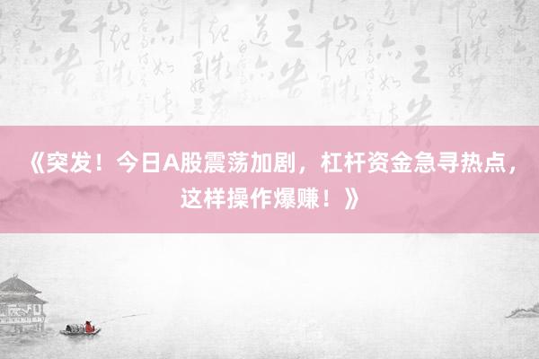 《突发！今日A股震荡加剧，杠杆资金急寻热点，这样操作爆赚！》