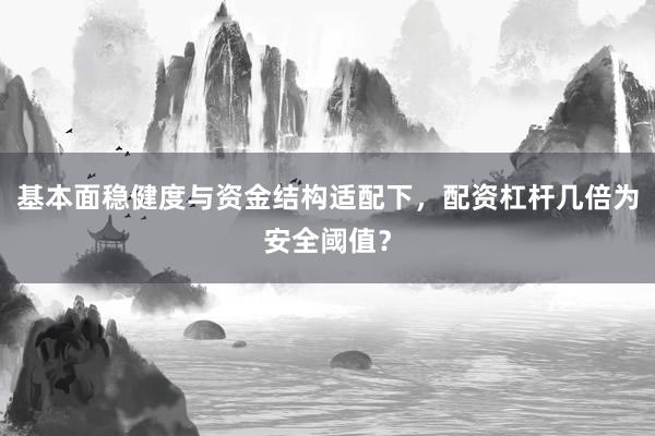 基本面稳健度与资金结构适配下，配资杠杆几倍为安全阈值？