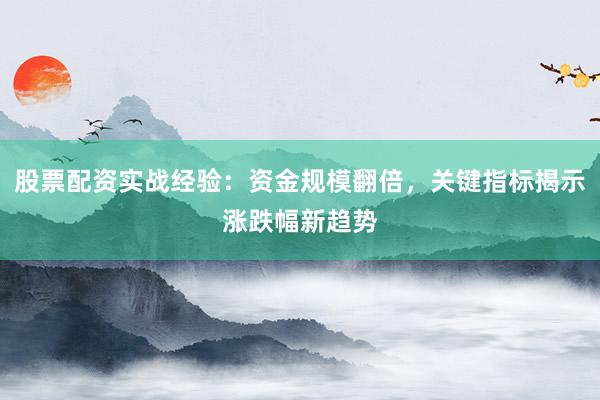 股票配资实战经验：资金规模翻倍，关键指标揭示涨跌幅新趋势