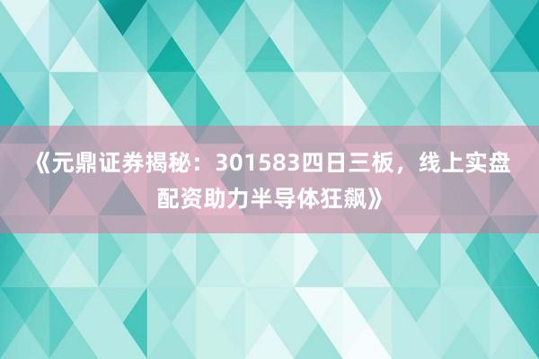 《元鼎证券揭秘：301583四日三板，线上实盘配资助力半导体狂飙》